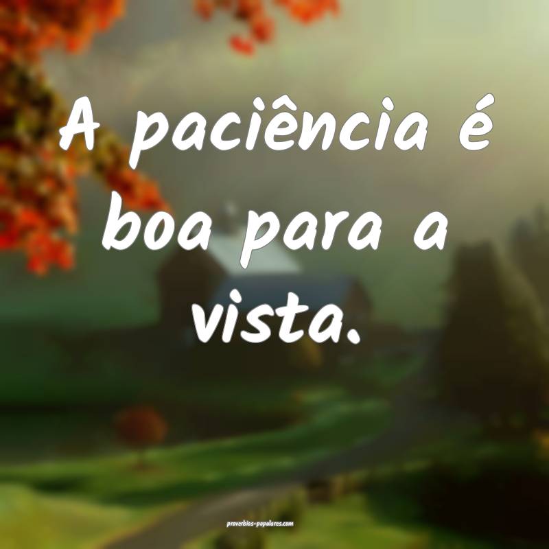 A paciência é boa para a vista.
...