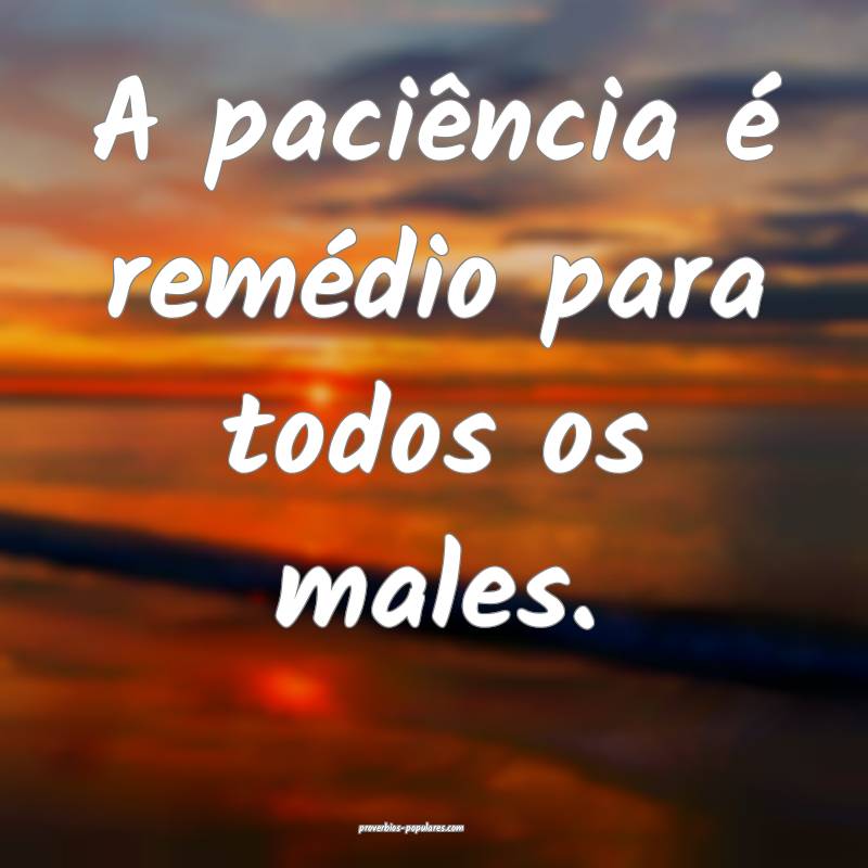 A paciência é remédio para todos os males.
...