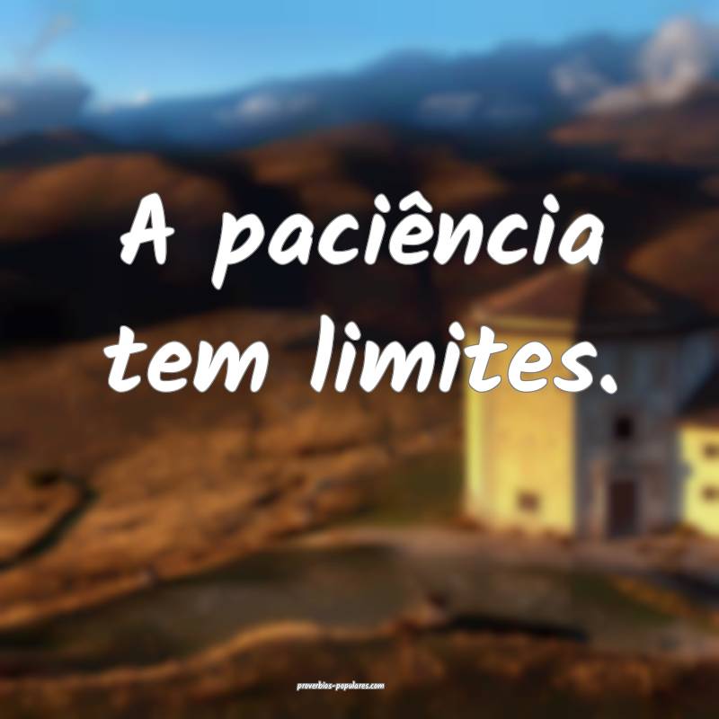 A paciência tem limites.
...