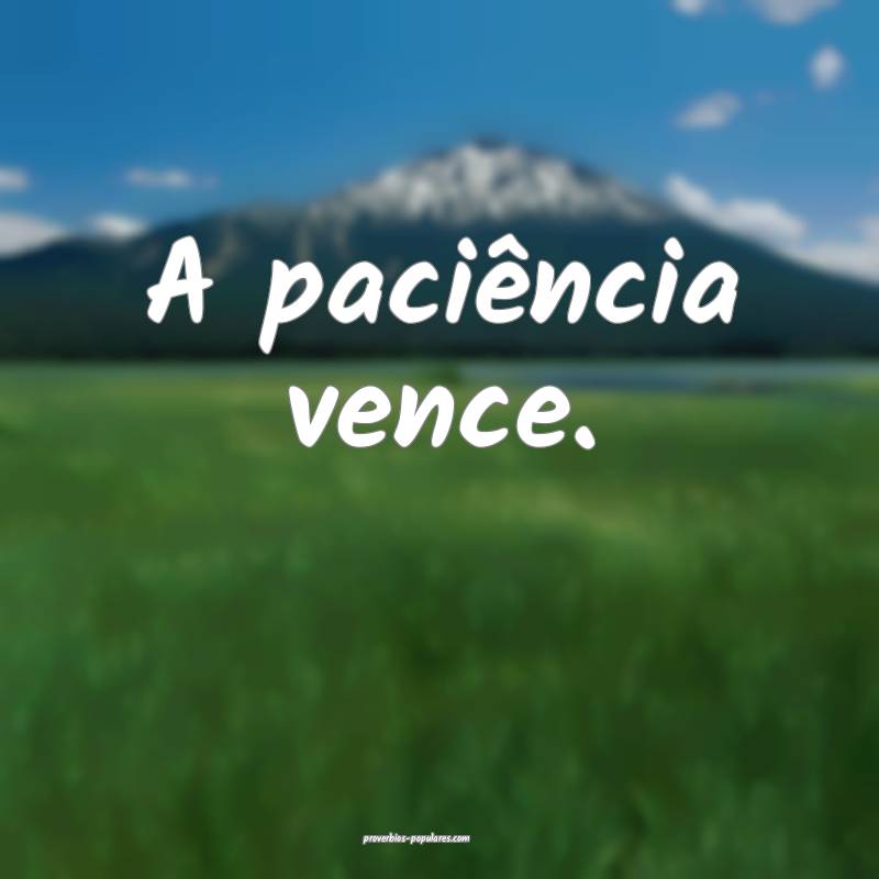 A paciência vence.
...