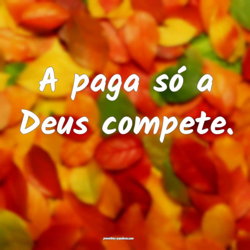 A paga só a Deus compete.
...