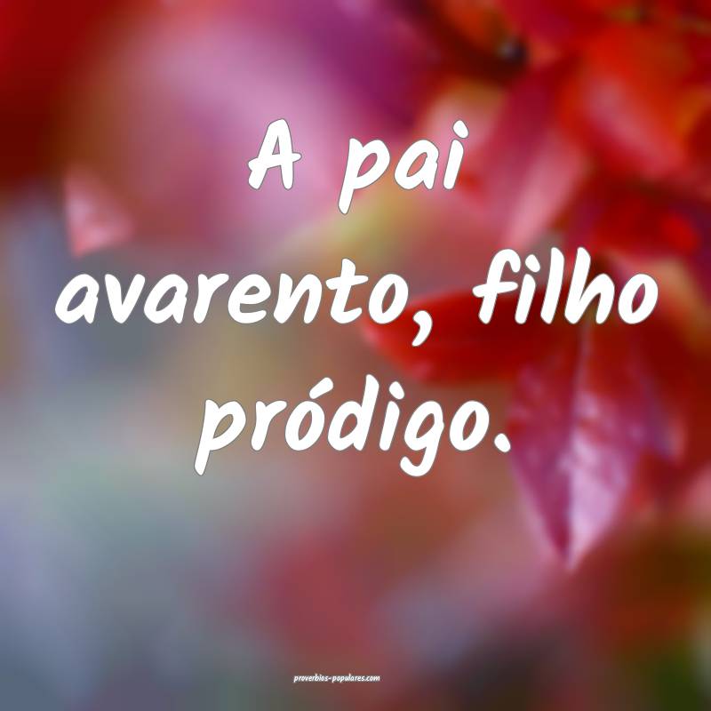 A pai avarento, filho pródigo.
...