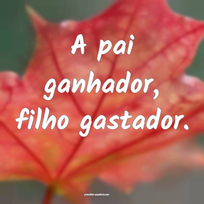 A pai ganhador, filho gastador.
...