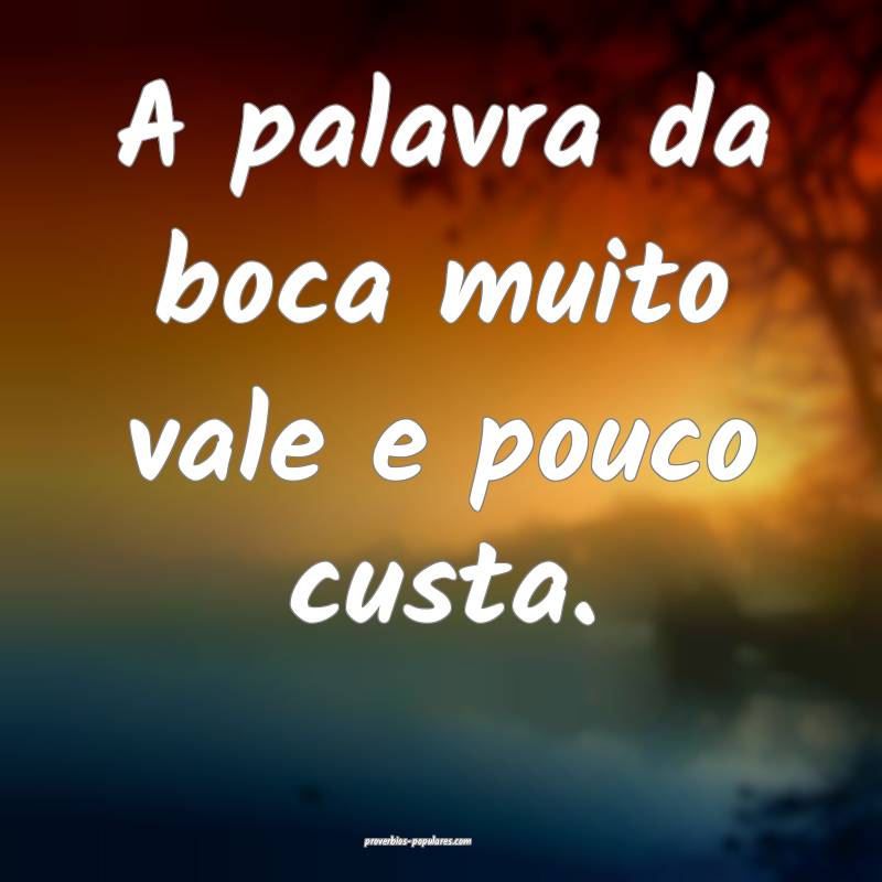 A palavra da boca muito vale e pouco custa.
...
