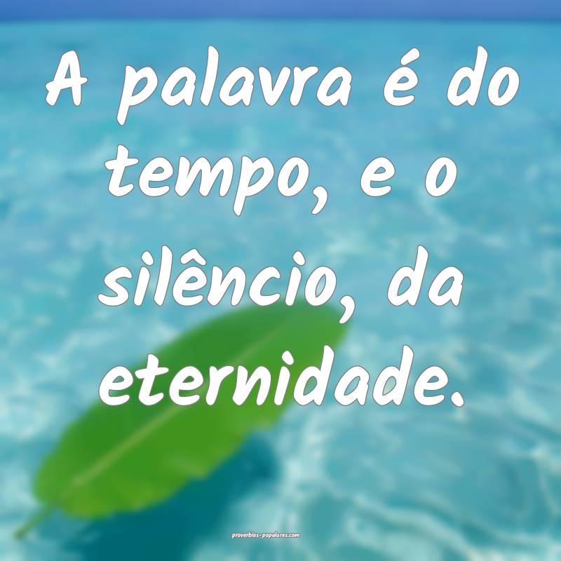 A palavra é do tempo, e o silêncio, da eternidade.
...