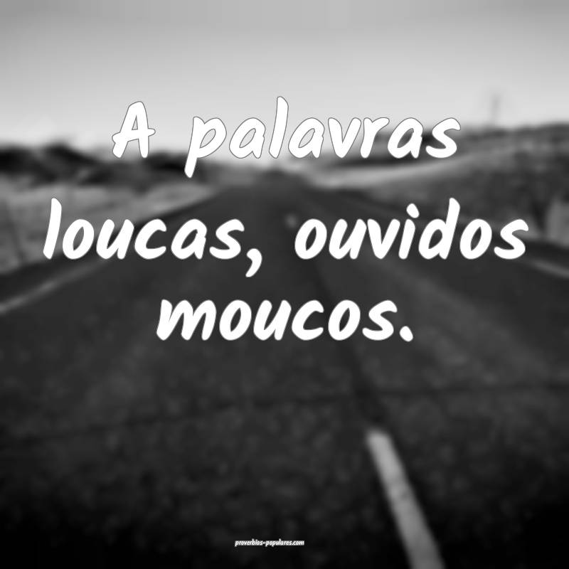 A palavras loucas, ouvidos moucos.
...