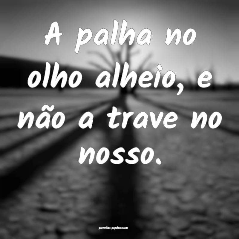 A palha no olho alheio, e não a trave no nosso.
...