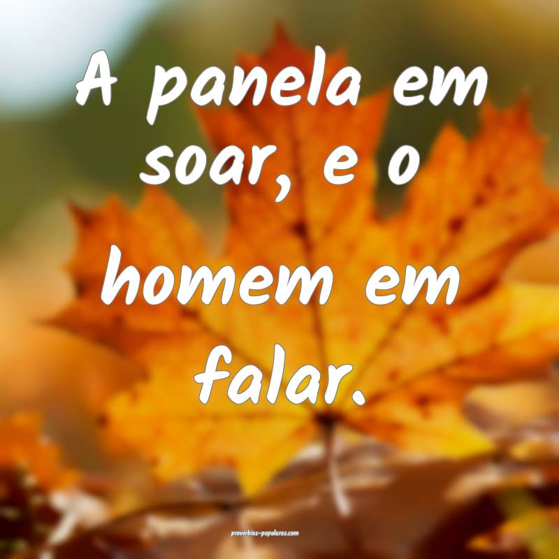 A panela em soar, e o homem em falar.
...