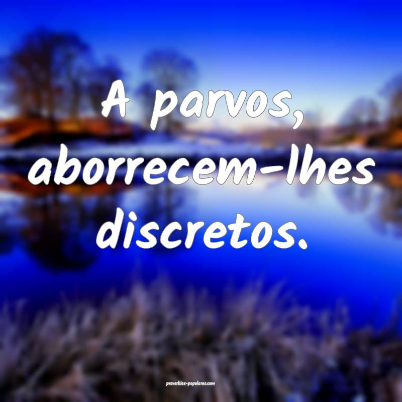A parvos, aborrecem-lhes discretos.
...