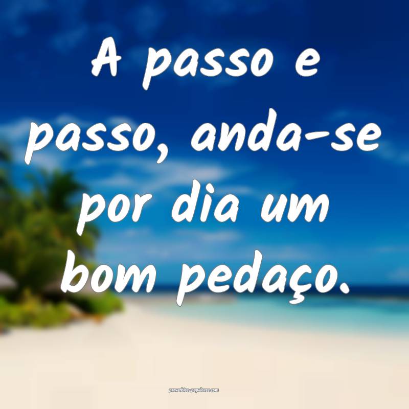 A passo e passo, anda-se por dia um bom pedaço.
...