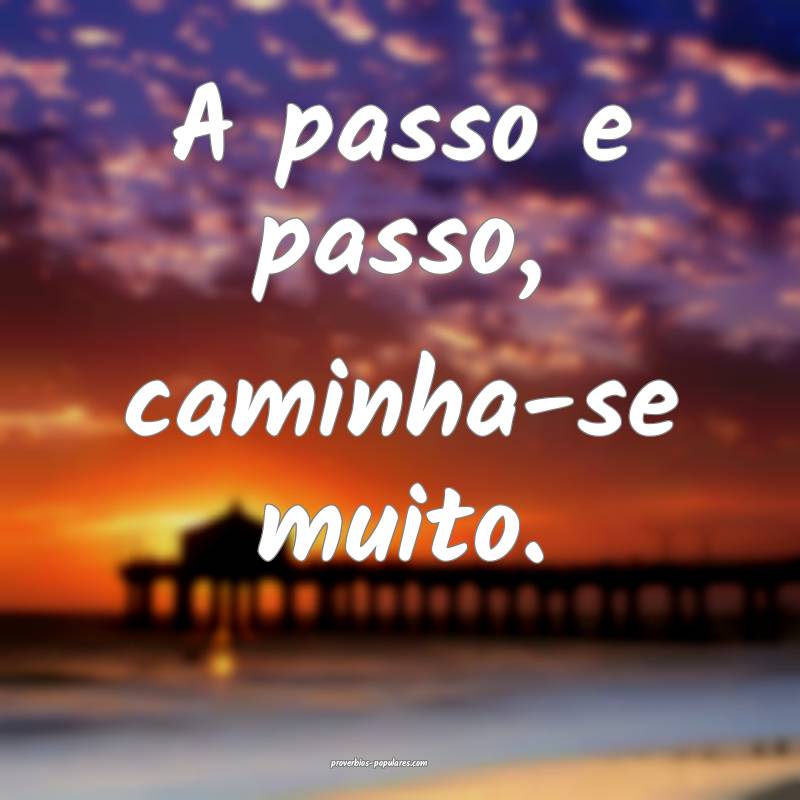 A passo e passo, caminha-se muito.
 ...