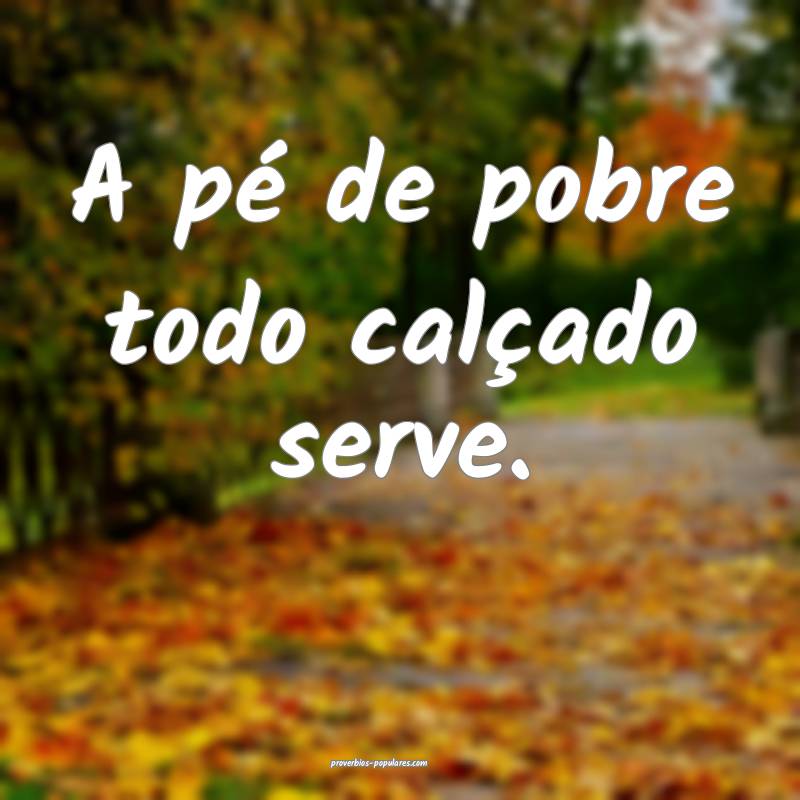 A pé de pobre todo calçado serve.
...