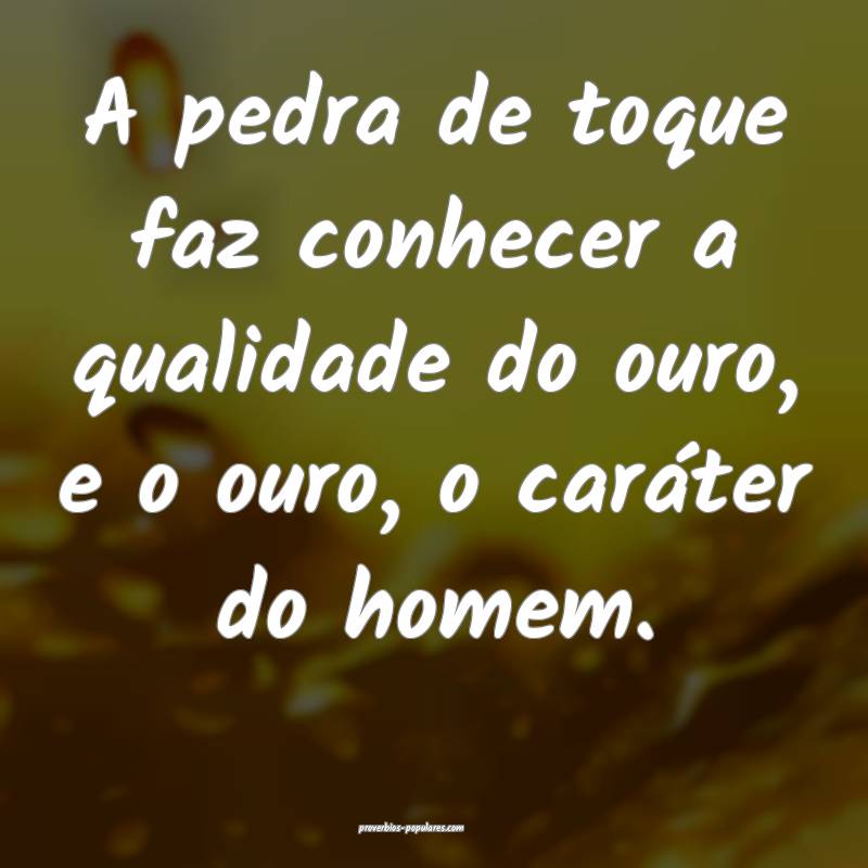 A pedra de toque faz conhecer a qualidade do ouro, e o ouro, o caráte...