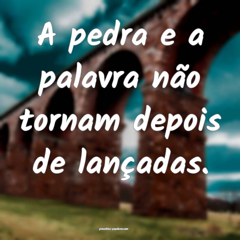 A pedra e a palavra não tornam depois de lançadas.
...