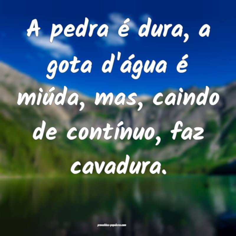 A pedra é dura, a gota d'água é miúda, mas, caindo de contínuo, f...