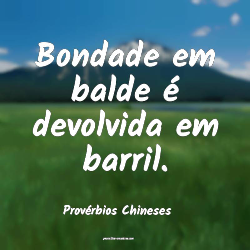 Bondade em balde é devolvida em barril.
...