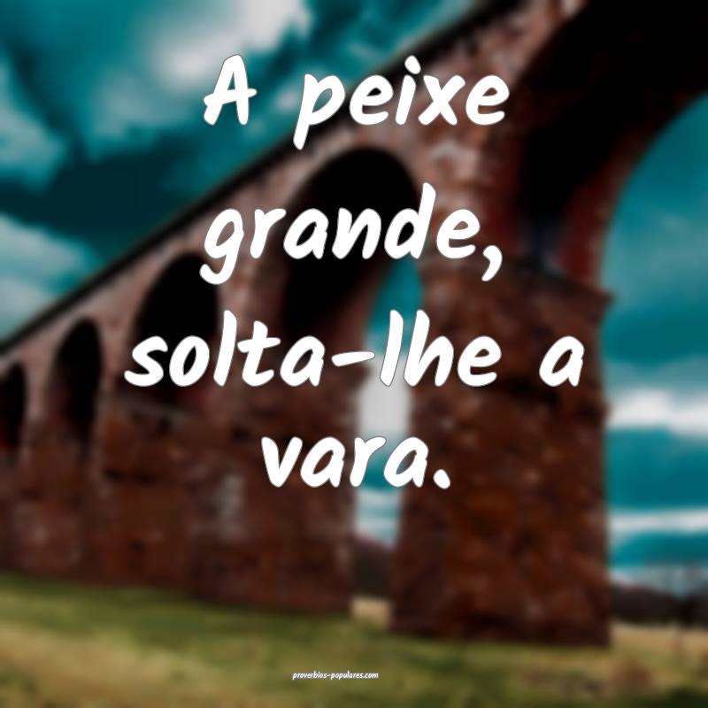 A peixe grande, solta-lhe a vara.
...