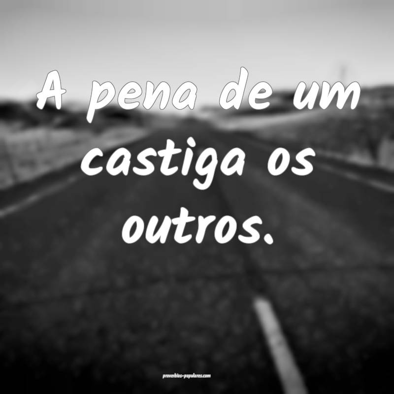 A pena de um castiga os outros.
...
