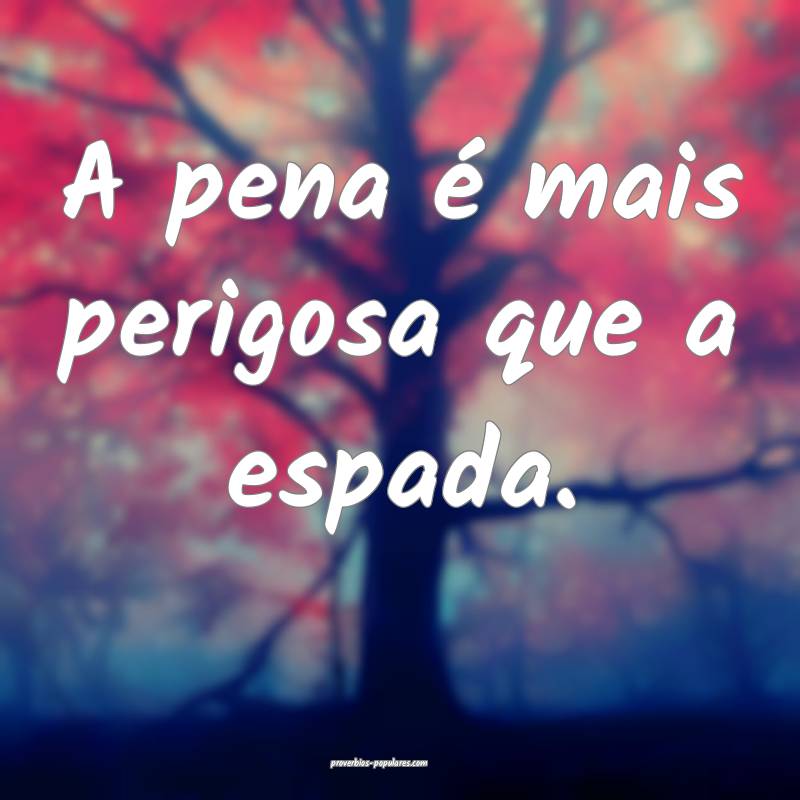 A pena é mais perigosa que a espada.
...