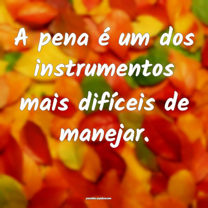 A pena é um dos instrumentos mais difíceis de manejar.
...