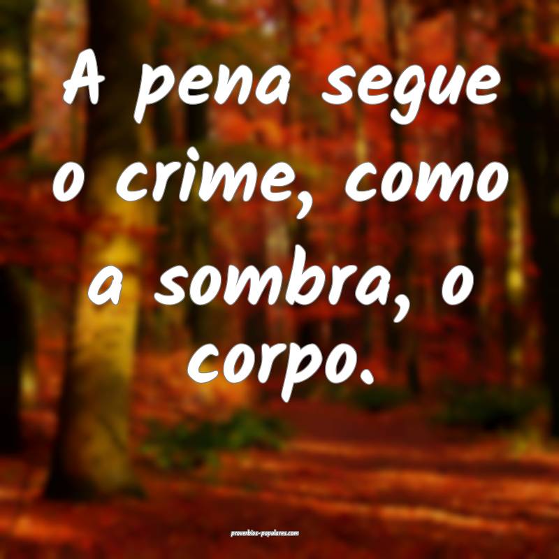 A pena segue o crime, como a sombra, o corpo.
...