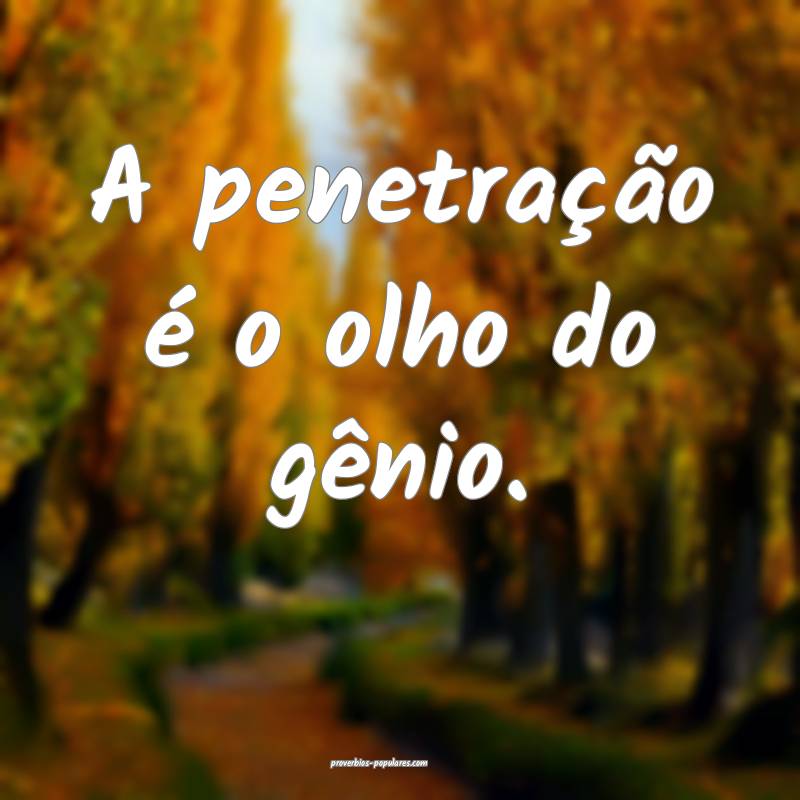 A penetração é o olho do gênio.
...