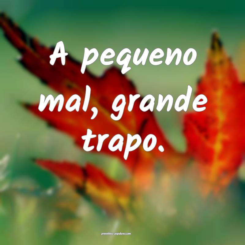 A pequeno mal, grande trapo.
...