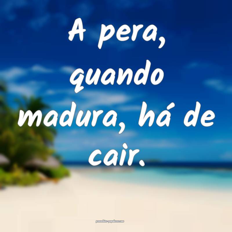 A pera, quando madura, há de cair.
 ...