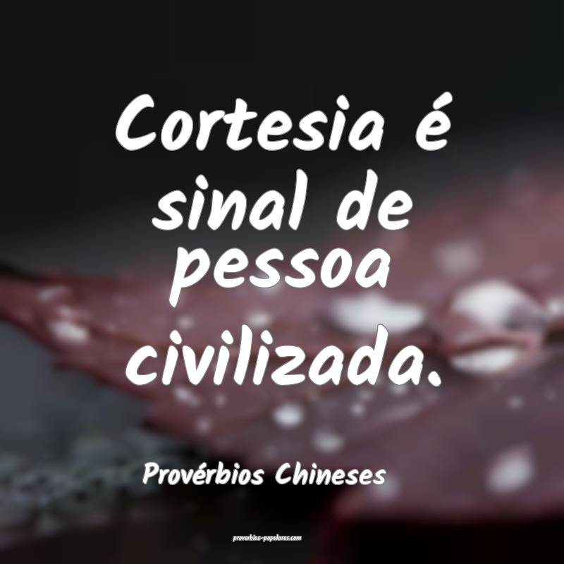 Cortesia é sinal de pessoa civilizada.
...