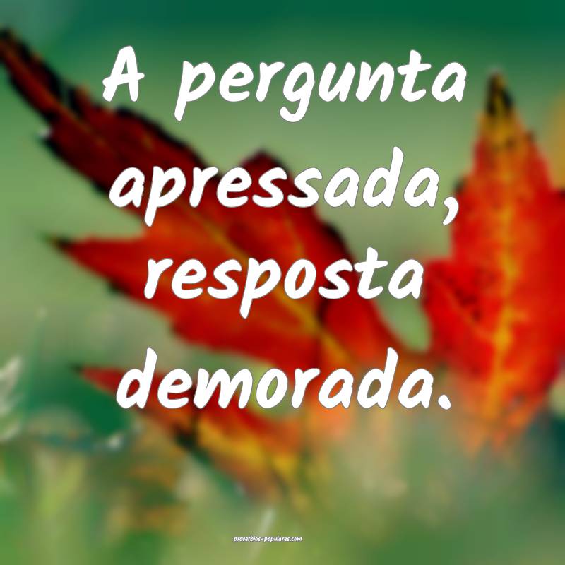 A pergunta apressada, resposta demorada.
...