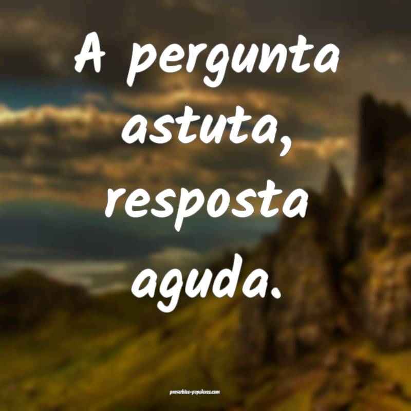 A pergunta astuta, resposta aguda.
...