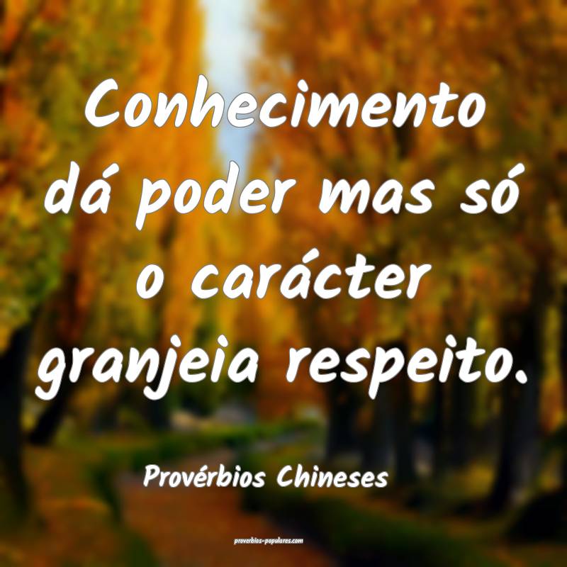 Conhecimento dá poder mas só o carácter granjeia respeito.
...