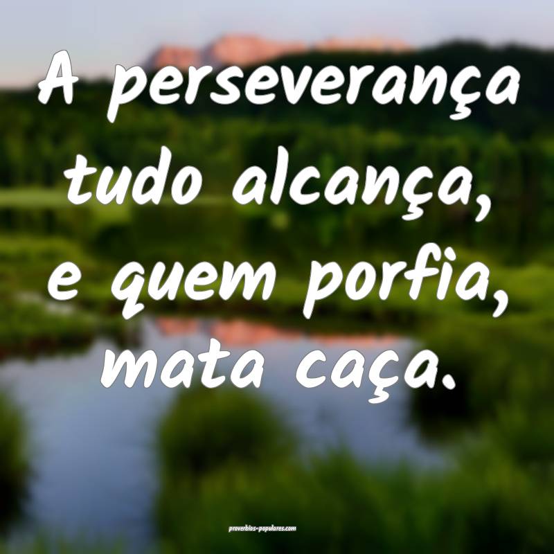 A perseverança tudo alcança, e quem porfia, mata caça.
...