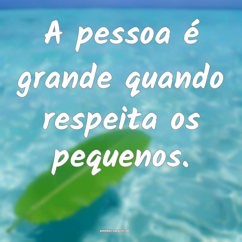 A pessoa é grande quando respeita os pequenos.
...