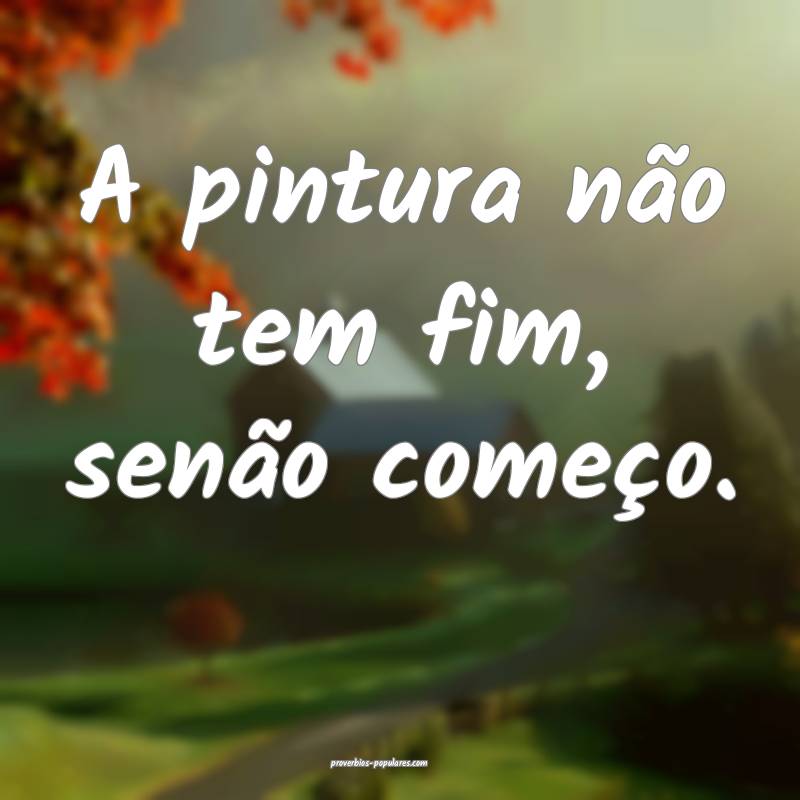A pintura não tem fim, senão começo.
...