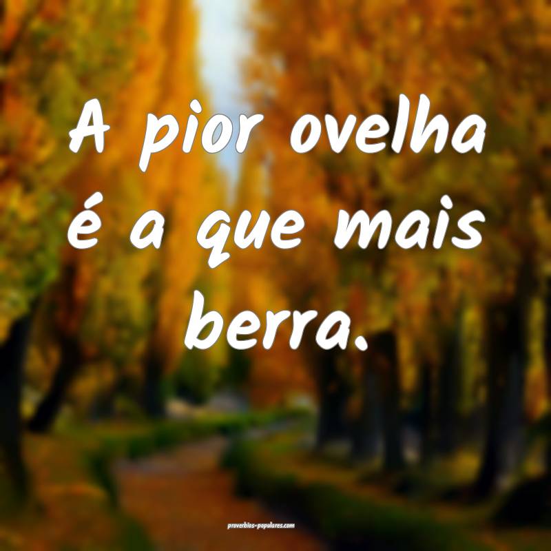 A pior ovelha é a que mais berra.
...