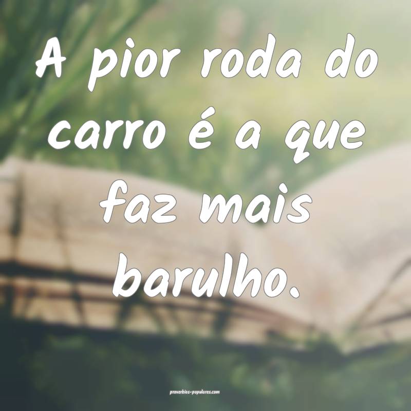 A pior roda do carro é a que faz mais barulho.
...