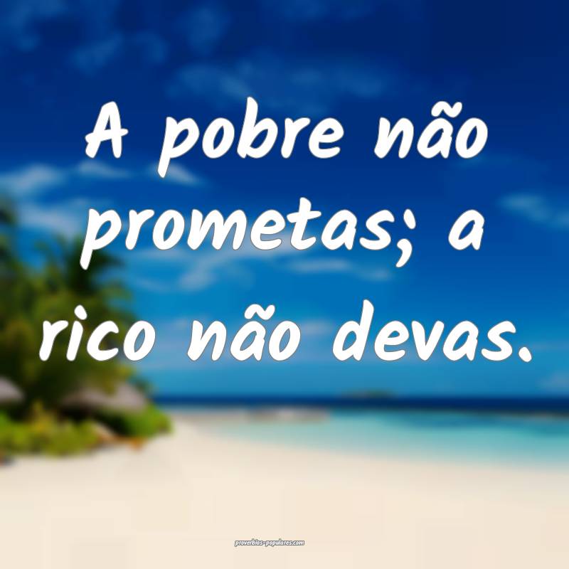 A pobre não prometas; a rico não devas.
...