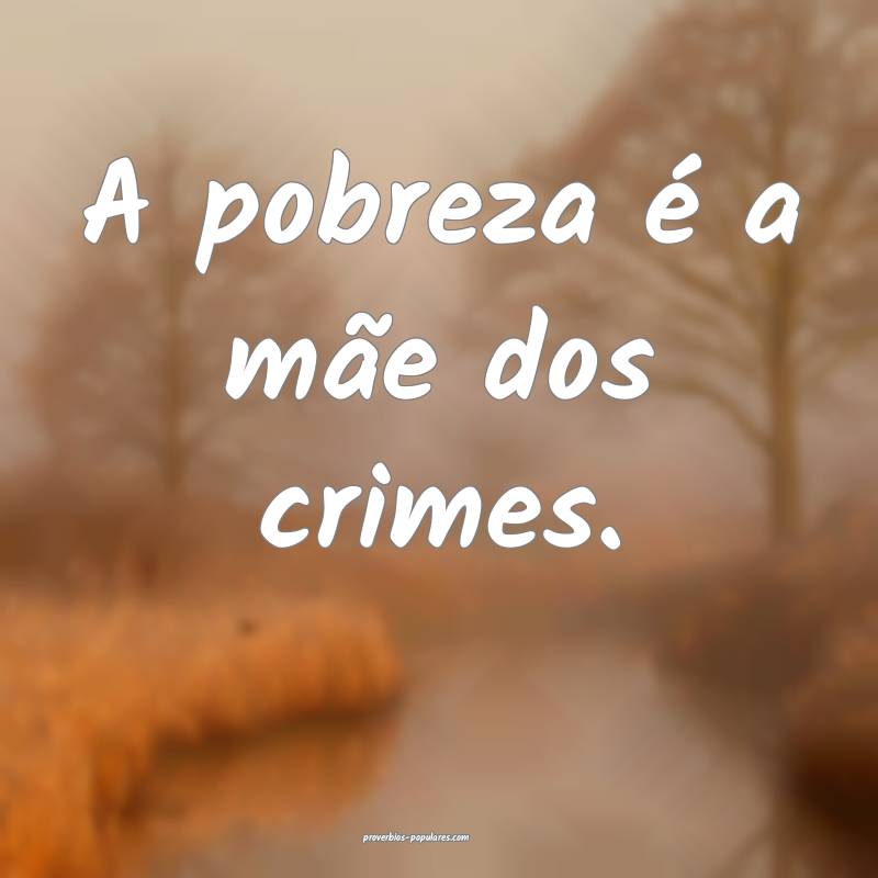A pobreza é a mãe dos crimes.
...