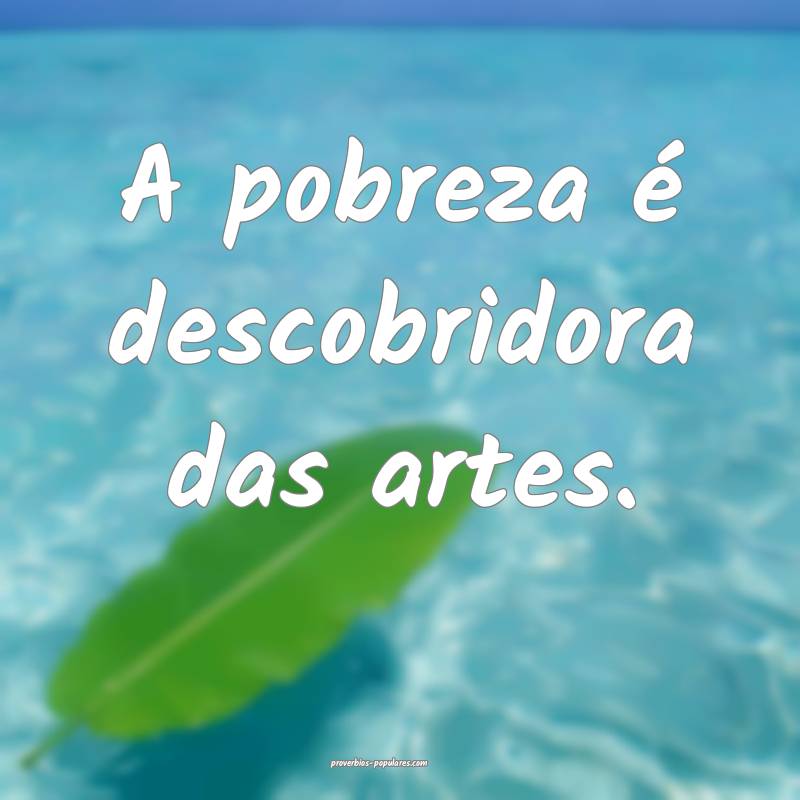 A pobreza é descobridora das artes.
...