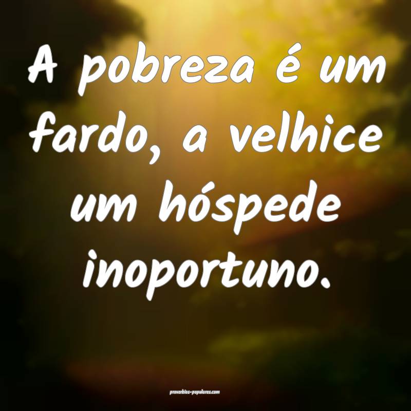 A pobreza é um fardo, a velhice um hóspede inopo ...