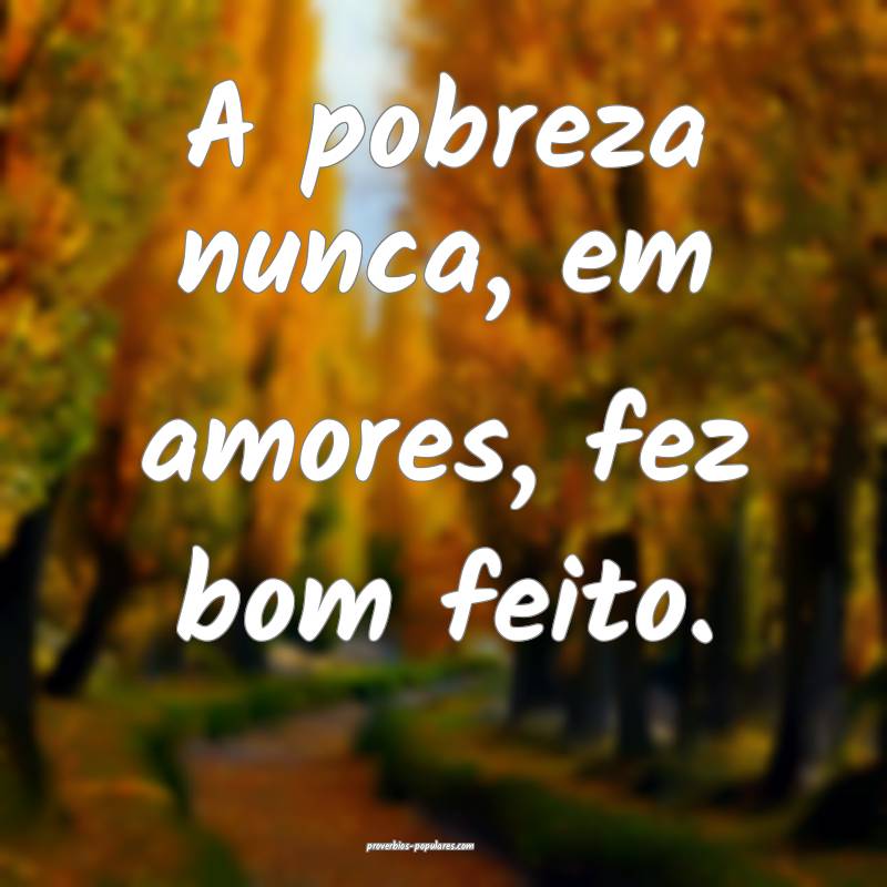 A pobreza nunca, em amores, fez bom feito.
...
