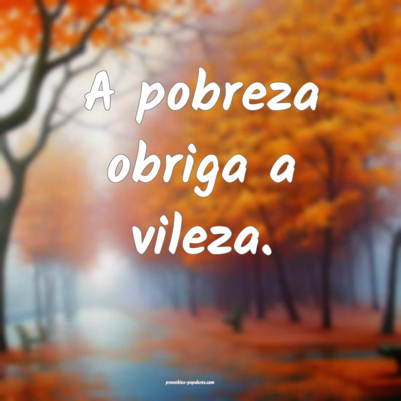 A pobreza obriga a vileza.
...