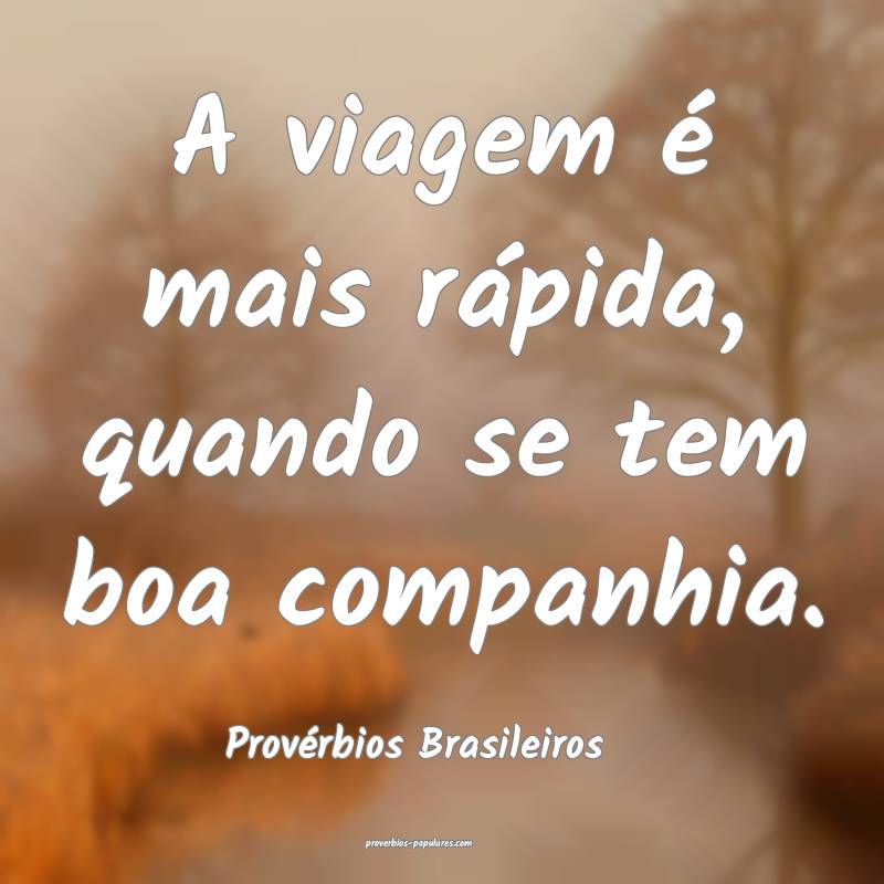 A viagem é mais rápida, quando se tem boa companhia.
...