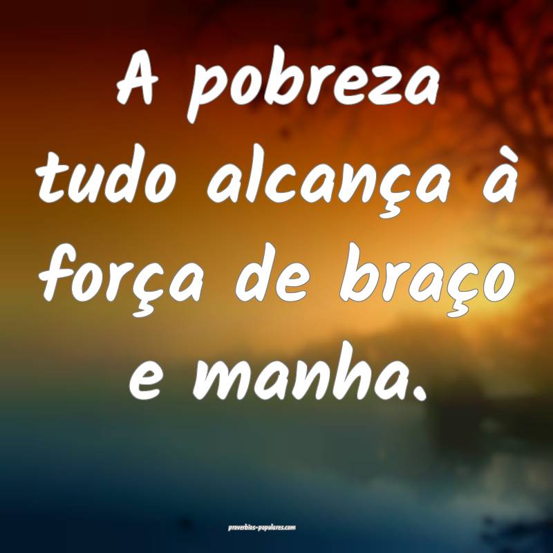 A pobreza tudo alcança à força de braço e manha.
...