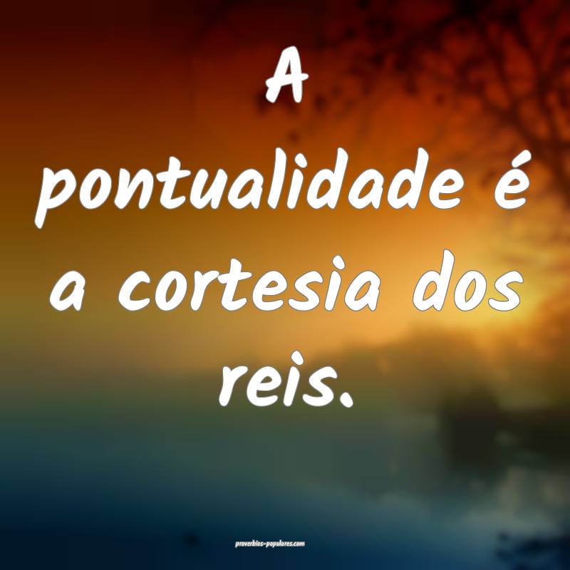A pontualidade é a cortesia dos reis.
...