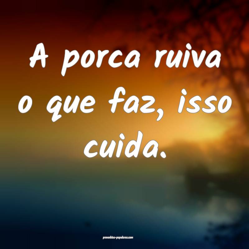 A porca ruiva o que faz, isso cuida.
...