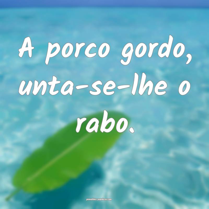A porco gordo, unta-se-lhe o rabo.
...