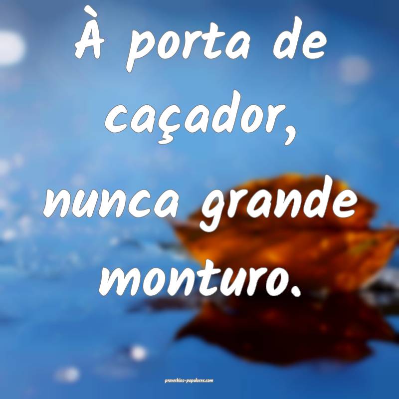 À porta de caçador, nunca grande monturo.
...