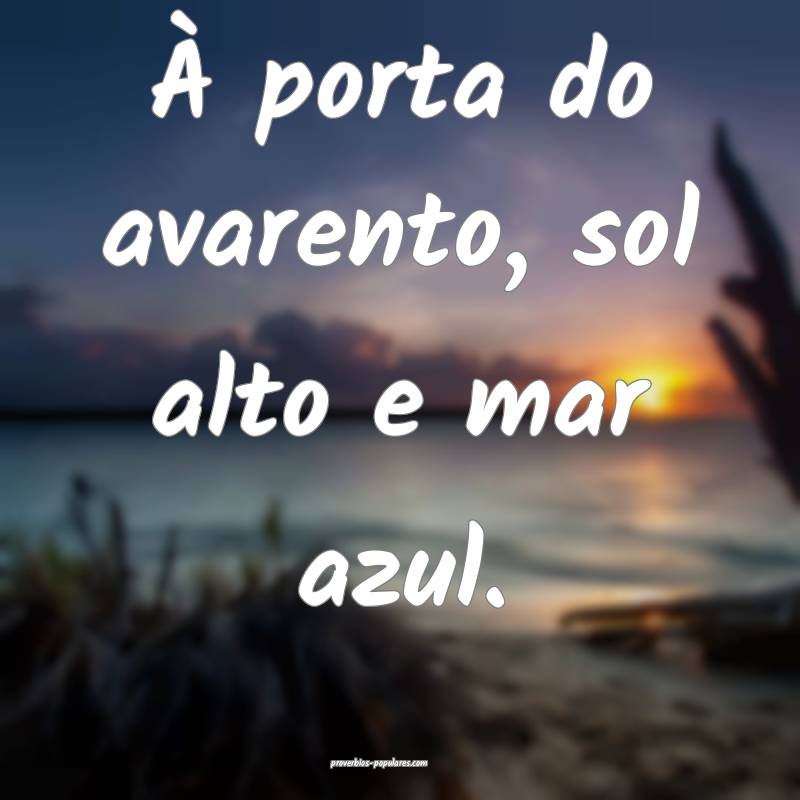 À porta do avarento, sol alto e mar azul.
...